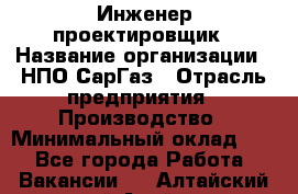 Инженер-проектировщик › Название организации ­ НПО СарГаз › Отрасль предприятия ­ Производство › Минимальный оклад ­ 1 - Все города Работа » Вакансии   . Алтайский край,Алейск г.